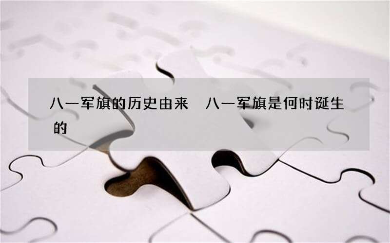 八一军旗的历史由来 八一军旗是何时诞生的